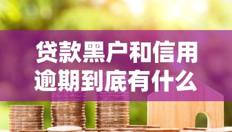 贷款黑户和信用逾期到底有什么区别？一文看懂不良记录的影响！