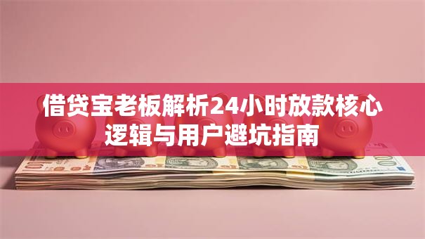借贷宝老板解析24小时放款核心逻辑与用户避坑指南
