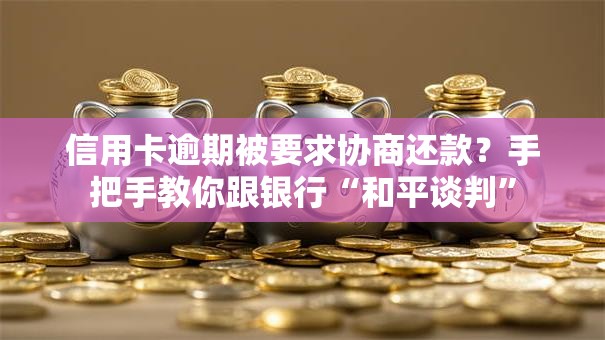 信用卡逾期被要求协商还款？手把手教你跟银行“和平谈判”