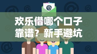欢乐借哪个口子靠谱？新手避坑指南+贷款平台推荐全解析