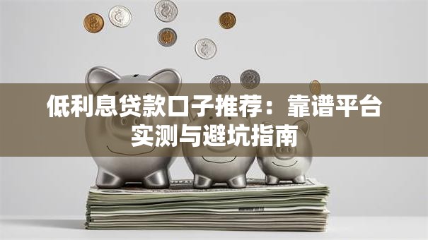 低利息贷款口子推荐：靠谱平台实测与避坑指南