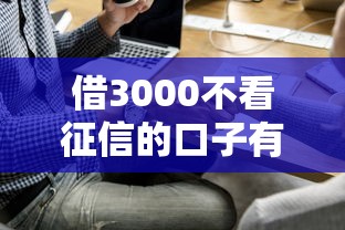 借3000不看征信的口子有哪些？这几个渠道门槛低易通过