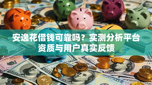 安逸花借钱可靠吗？实测分析平台资质与用户真实反馈