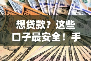 想贷款？这些口子最安全！手把手教你避开套路，选对平台
