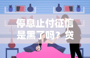 停息止付征信是黑了吗？贷款人必知的信用真相！