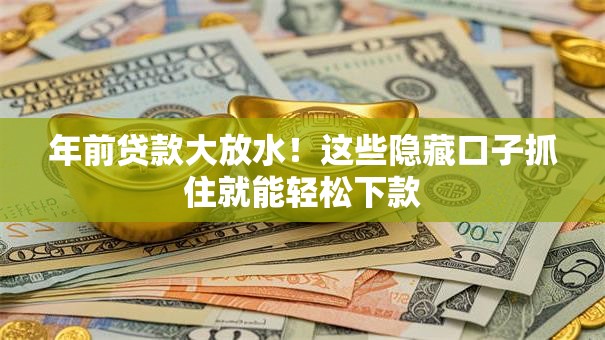年前贷款大放水！这些隐藏口子抓住就能轻松下款