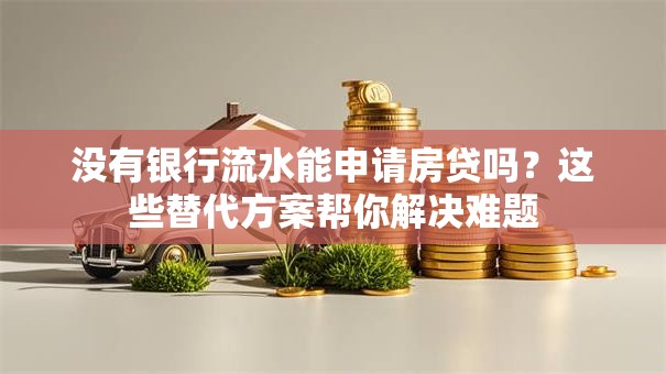 没有银行流水能申请房贷吗？这些替代方案帮你解决难题
