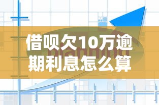 借呗欠10万逾期利息怎么算？真实案例解析+还款方案建议