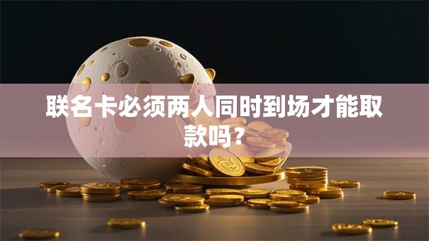 联名卡必须两人同时到场才能取款吗？