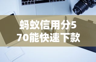 蚂蚁信用分570能快速下款的口子有哪些？实测推荐