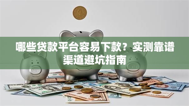 哪些贷款平台容易下款？实测靠谱渠道避坑指南