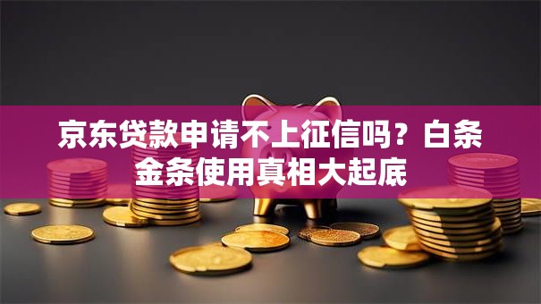 京东贷款申请不上征信吗？白条金条使用真相大起底