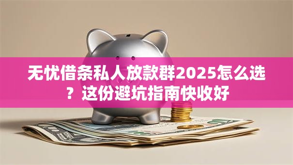 无忧借条私人放款群2025怎么选？这份避坑指南快收好