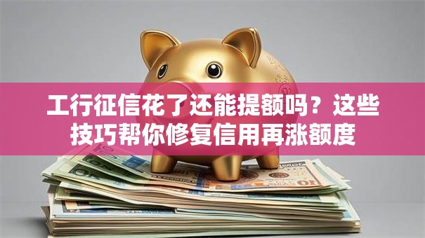 工行征信花了还能提额吗？这些技巧帮你修复信用再涨额度