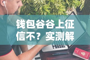 钱包谷谷上征信不？实测解析+避坑指南来啦！