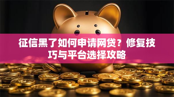 征信黑了如何申请网贷？修复技巧与平台选择攻略