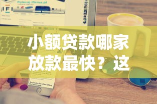 小额贷款哪家放款最快？这5家正规公司靠谱推荐，快速到账不用等！
