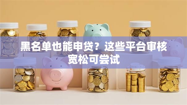 黑名单也能申贷？这些平台审核宽松可尝试