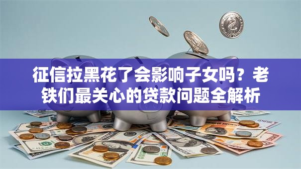 征信拉黑花了会影响子女吗？老铁们最关心的贷款问题全解析