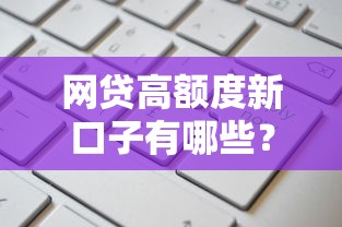 网贷高额度新口子有哪些？最新靠谱平台推荐及申请攻略