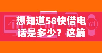 想知道58快借电话是多少？这篇指南帮你解答疑问
