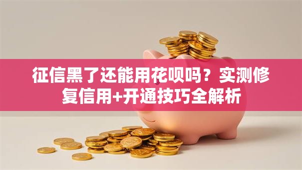 征信黑了还能用花呗吗？实测修复信用+开通技巧全解析
