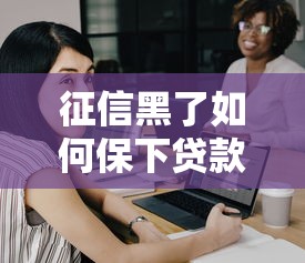 征信黑了如何保下贷款口子？这5个方法帮你找到靠谱选择！