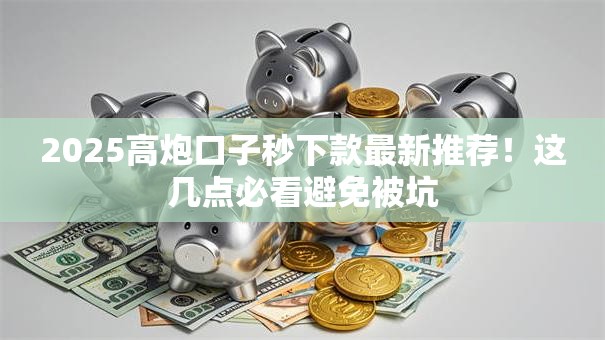 2025高炮口子秒下款最新推荐！这几点必看避免被坑