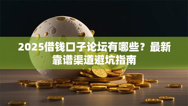 2025借钱口子论坛有哪些？最新靠谱渠道避坑指南