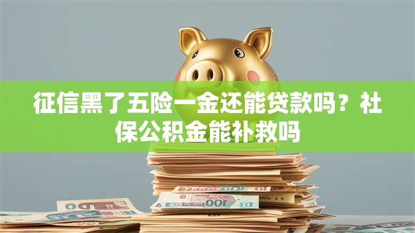 征信黑了五险一金还能贷款吗？社保公积金能补救吗