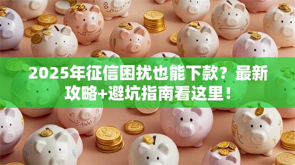 2025年征信困扰也能下款？最新攻略+避坑指南看这里！