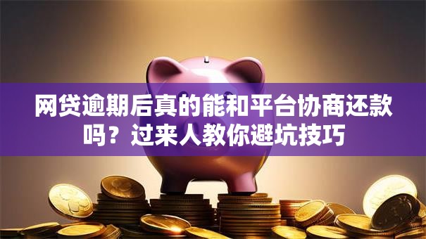 网贷逾期后真的能和平台协商还款吗？过来人教你避坑技巧