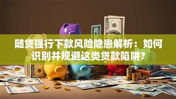 随贷强行下款风险隐患解析：如何识别并规避这类贷款陷阱？