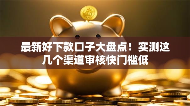 最新好下款口子大盘点！实测这几个渠道审核快门槛低