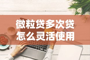 微粒贷多次贷怎么灵活使用？这些申请攻略要注意！