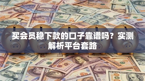 买会员稳下款的口子靠谱吗？实测解析平台套路