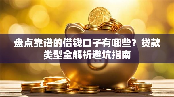 盘点靠谱的借钱口子有哪些？贷款类型全解析避坑指南
