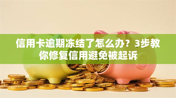 信用卡逾期冻结了怎么办？3步教你修复信用避免被起诉