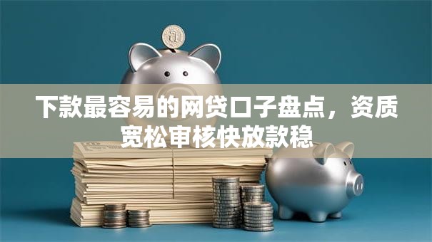下款最容易的网贷口子盘点，资质宽松审核快放款稳
