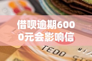 借呗逾期6000元会影响信用吗？逾期后果及补救方法解析
