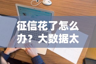 征信花了怎么办？大数据太花线上放款有哪些？老哥必看的避坑指南！