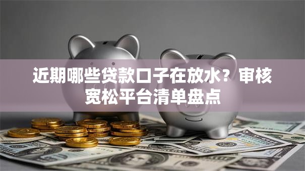 近期哪些贷款口子在放水？审核宽松平台清单盘点