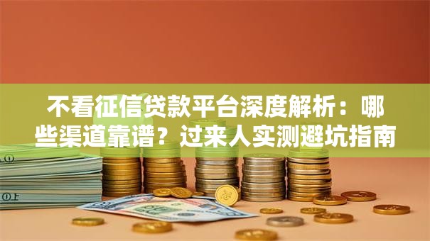 不看征信贷款平台深度解析：哪些渠道靠谱？过来人实测避坑指南
