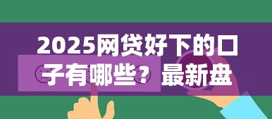 2025网贷好下的口子有哪些？最新盘点+真实评测帮你避坑！