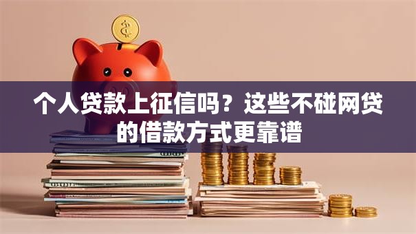 个人贷款上征信吗？这些不碰网贷的借款方式更靠谱