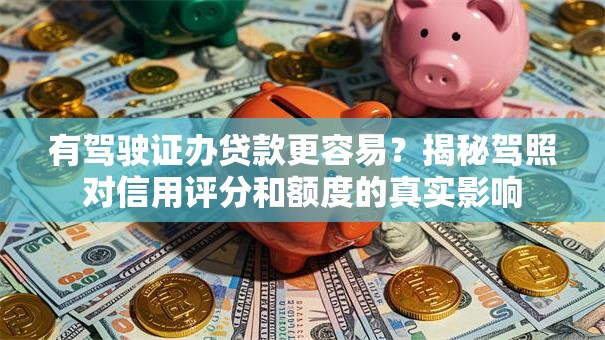 有驾驶证办贷款更容易？揭秘驾照对信用评分和额度的真实影响