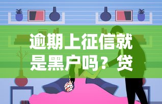 逾期上征信就是黑户吗？贷款人必知的征信真相解析