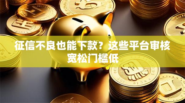 征信不良也能下款？这些平台审核宽松门槛低