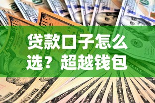 贷款口子怎么选？超越钱包哪里的口子测评，这几家平台更靠谱！