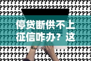 停贷断供不上征信咋办？这些解决办法你必须知道！